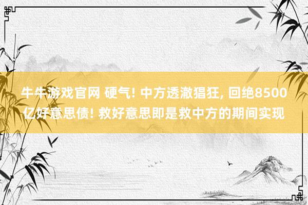 牛牛游戏官网 硬气! 中方透澈猖狂， 回绝8500亿好意思债! 救好意思即是救中方的期间实现