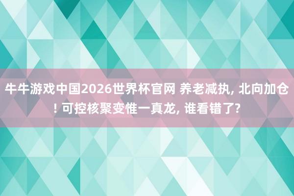牛牛游戏中国2026世界杯官网 养老减执， 北向加仓! 可控核聚变惟一真龙， 谁看错了?