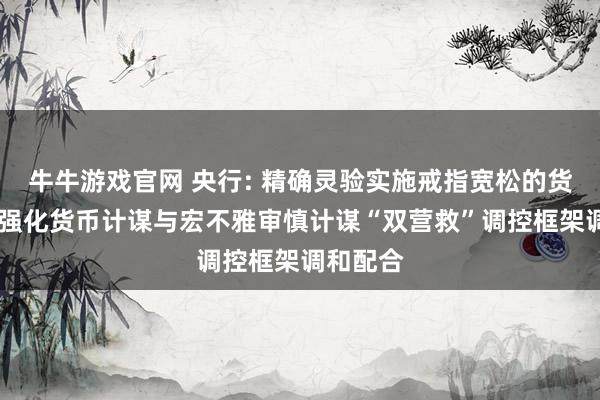 牛牛游戏官网 央行: 精确灵验实施戒指宽松的货币计谋 强化货币计谋与宏不雅审慎计谋“双营救”调控框架调和配合