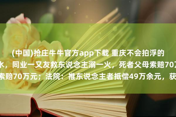 (中国)抢庄牛牛官方app下载 重庆不会拍浮的18岁男孩被一又友推下水，同业一又友救东说念主溺一火，死者父母索赔70万元；法院：推东说念主者抵偿49万余元，获救者抵偿19万余元
