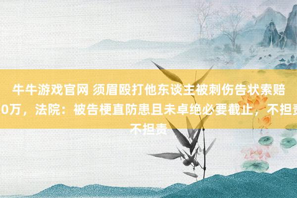 牛牛游戏官网 须眉殴打他东谈主被刺伤告状索赔30万，法院：被告梗直防患且未卓绝必要截止，不担责