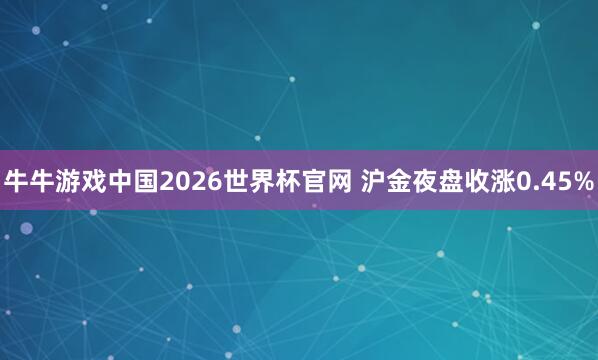 牛牛游戏中国2026世界杯官网 沪金夜盘收涨0.45%