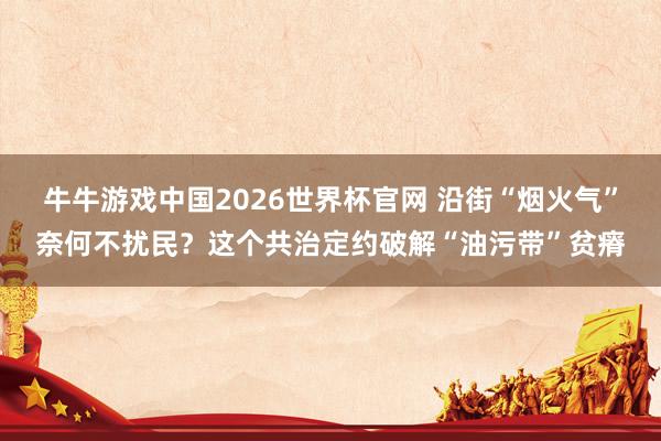 牛牛游戏中国2026世界杯官网 沿街“烟火气”奈何不扰民？这个共治定约破解“油污带”贫瘠