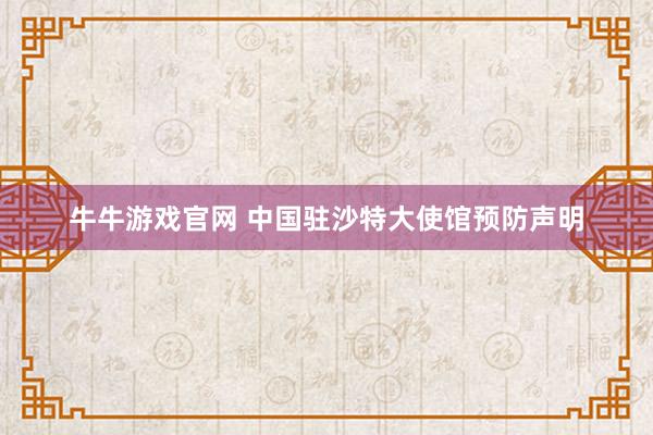 牛牛游戏官网 中国驻沙特大使馆预防声明