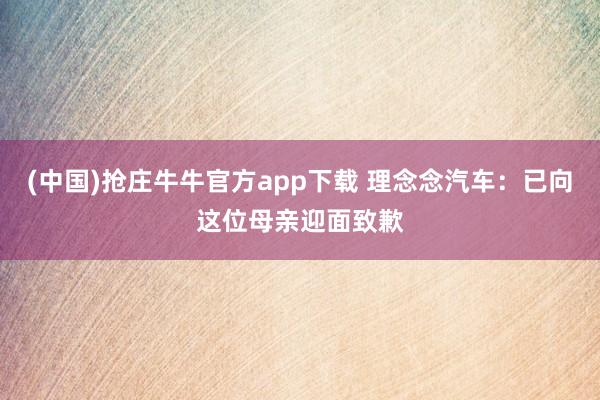 (中国)抢庄牛牛官方app下载 理念念汽车:已向这位母亲迎面致歉