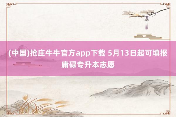 (中国)抢庄牛牛官方app下载 5月13日起可填报庸碌专升本志愿