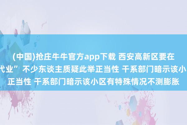 (中国)抢庄牛牛官方app下载 西安高新区要在绿地世纪城A区搞“居代业” 不少东谈主质疑此举正当性 干系部门暗示该小区有特殊情况不测膨胀