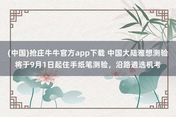(中国)抢庄牛牛官方app下载 中国大陆雅想测验将于9月1日起住手纸笔测验，沿路遴选机考