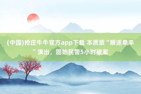 (中国)抢庄牛牛官方app下载 本质版“顺遂牵羊”演出，固始民警5小时破案