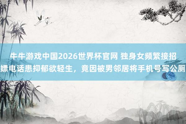 牛牛游戏中国2026世界杯官网 独身女频繁接招嫖电话患抑郁欲轻生，竟因被男邻居将手机号写公厕