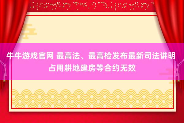 牛牛游戏官网 最高法、最高检发布最新司法讲明 占用耕地建房等合约无效