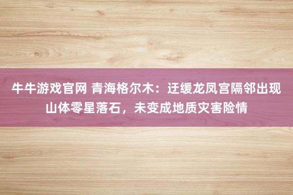 牛牛游戏官网 青海格尔木：迂缓龙凤宫隔邻出现山体零星落石，未变成地质灾害险情
