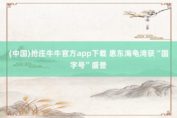 (中国)抢庄牛牛官方app下载 惠东海龟湾获“国字号”盛誉