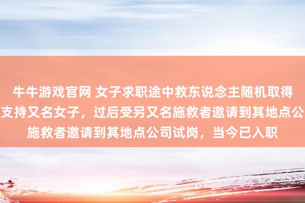 牛牛游戏官网 女子求职途中救东说念主随机取得责任：口试途中参与支持又名女子，过后受另又名施救者邀请到其地点公司试岗，当今已入职