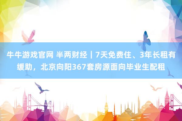 牛牛游戏官网 半两财经｜7天免费住、3年长租有缓助，北京向阳367套房源面向毕业生配租