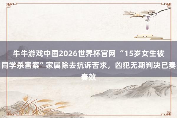 牛牛游戏中国2026世界杯官网 “15岁女生被男同学杀害案”家属除去抗诉苦求，凶犯无期判决已奏效