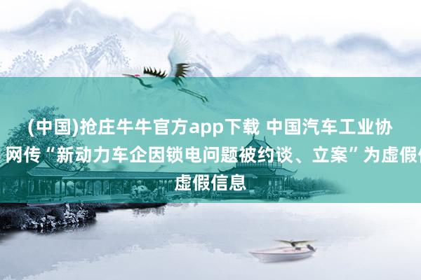(中国)抢庄牛牛官方app下载 中国汽车工业协会：网传“新动力车企因锁电问题被约谈、立案”为虚假信息