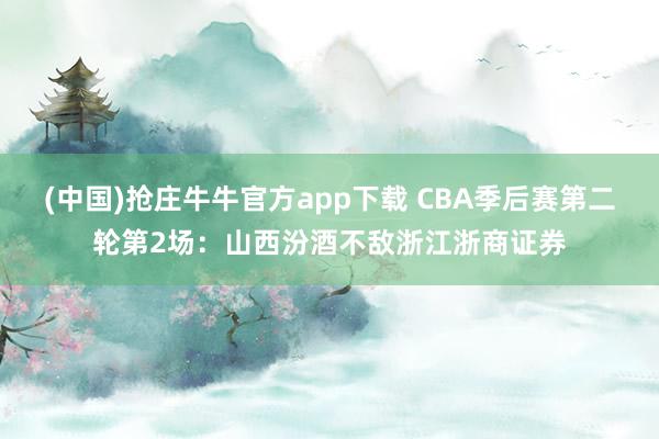 (中国)抢庄牛牛官方app下载 CBA季后赛第二轮第2场:山西汾酒不敌浙江浙商证券