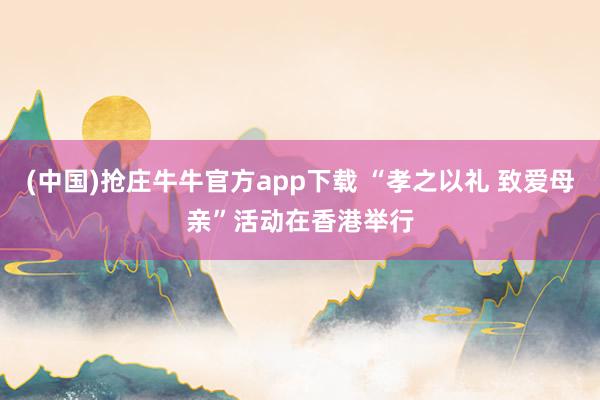(中国)抢庄牛牛官方app下载 “孝之以礼 致爱母亲”活动在香港举行