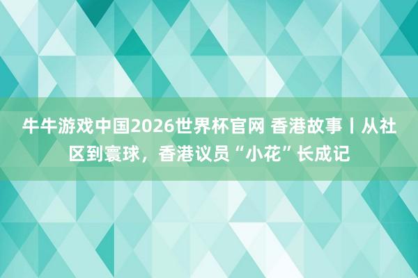 牛牛游戏中国2026世界杯官网 香港故事丨从社区到寰球,香港议员“小花”长成记