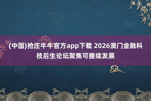 (中国)抢庄牛牛官方app下载 2026澳门金融科技后生论坛聚焦可握续发展