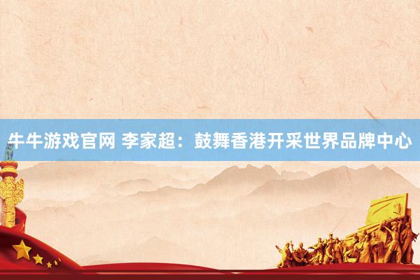 牛牛游戏官网 李家超：鼓舞香港开采世界品牌中心