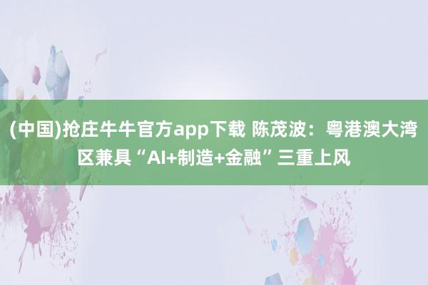 (中国)抢庄牛牛官方app下载 陈茂波:粤港澳大湾区兼具“AI+制造+金融”三重上风