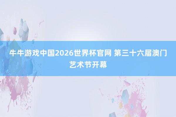 牛牛游戏中国2026世界杯官网 第三十六届澳门艺术节开幕