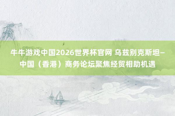 牛牛游戏中国2026世界杯官网 乌兹别克斯坦—中国（香港）商务论坛聚焦经贸相助机遇