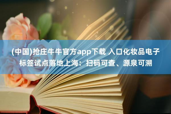 (中国)抢庄牛牛官方app下载 入口化妆品电子标签试点落地上海:扫码可查、源泉可溯