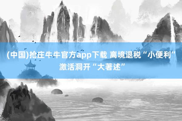 (中国)抢庄牛牛官方app下载 离境退税“小便利” 激活洞开“大著述”