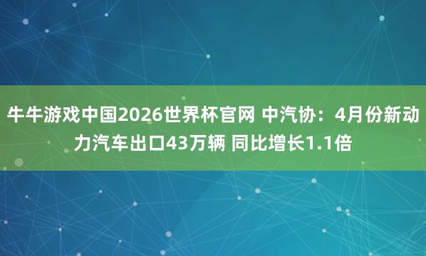 牛牛游戏中国2026世界杯官网 中汽协：4月份新动力汽车出口43万辆 同比增长1.1倍