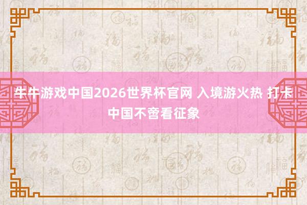 牛牛游戏中国2026世界杯官网 入境游火热 打卡中国不啻看征象