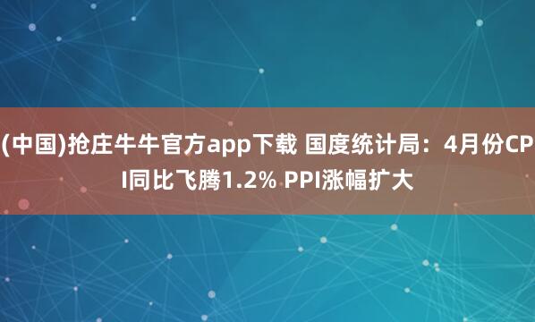 (中国)抢庄牛牛官方app下载 国度统计局：4月份CPI同比飞腾1.2% PPI涨幅扩大
