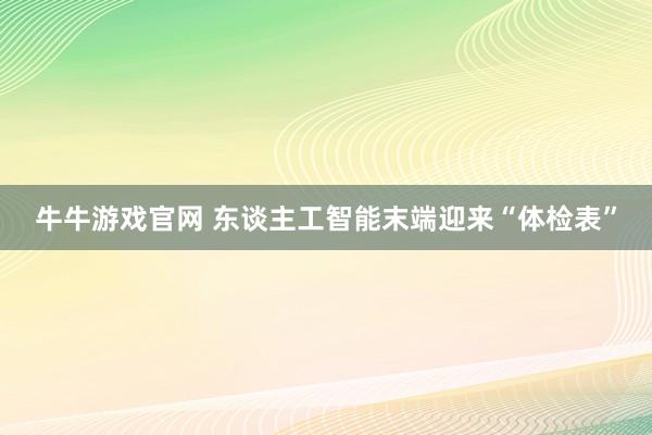 牛牛游戏官网 东谈主工智能末端迎来“体检表”