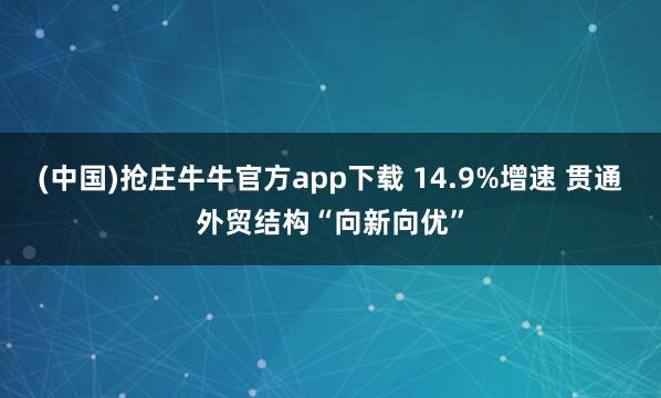 (中国)抢庄牛牛官方app下载 14.9%增速 贯通外贸结构“向新向优”