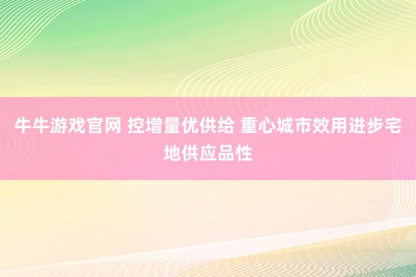 牛牛游戏官网 控增量优供给 重心城市效用进步宅地供应品性