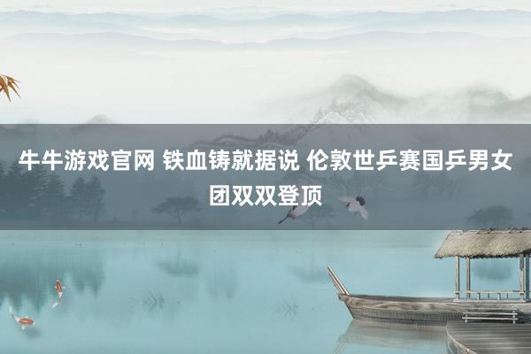 牛牛游戏官网 铁血铸就据说 伦敦世乒赛国乒男女团双双登顶