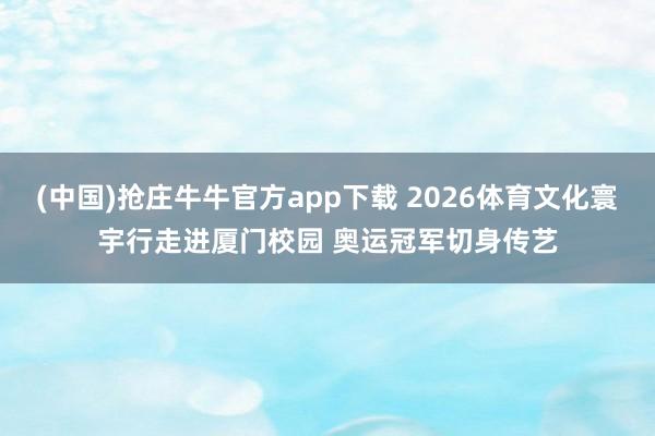 (中国)抢庄牛牛官方app下载 2026体育文化寰宇行走进厦门校园 奥运冠军切身传艺