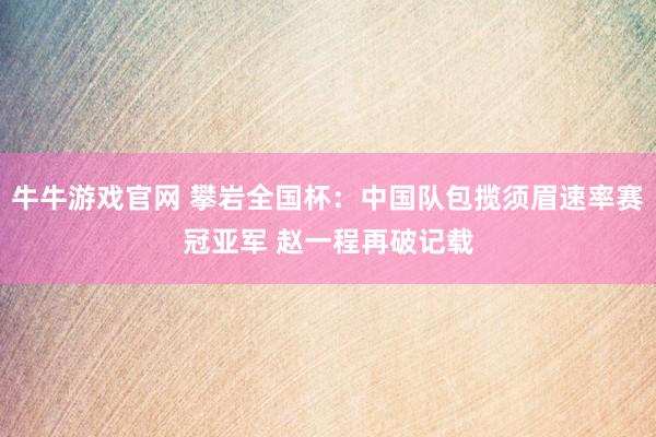 牛牛游戏官网 攀岩全国杯：中国队包揽须眉速率赛冠亚军 赵一程再破记载