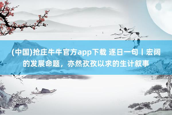 (中国)抢庄牛牛官方app下载 逐日一句丨宏阔的发展命题，<a href=
