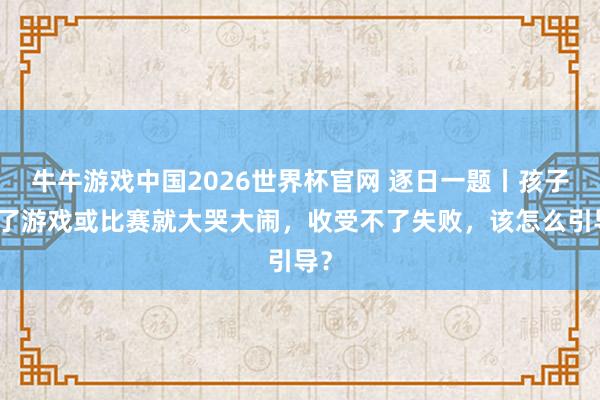 牛牛游戏中国2026世界杯官网 逐日一题丨孩子输了游戏或比赛就大哭大闹，收受不了失败，该怎么引导？