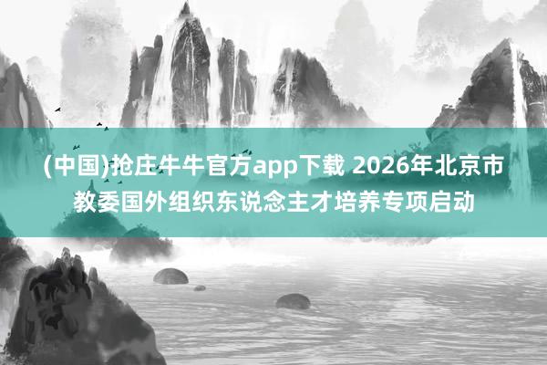 (中国)抢庄牛牛官方app下载 2026年北京市教委国外组织东说念主才培养专项启动