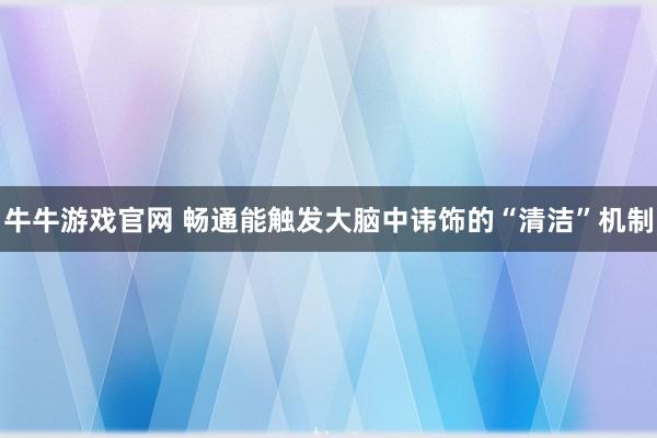 牛牛游戏官网 畅通能触发大脑中讳饰的“清洁”机制