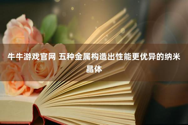 牛牛游戏官网 五种金属构造出性能更优异的纳米晶体