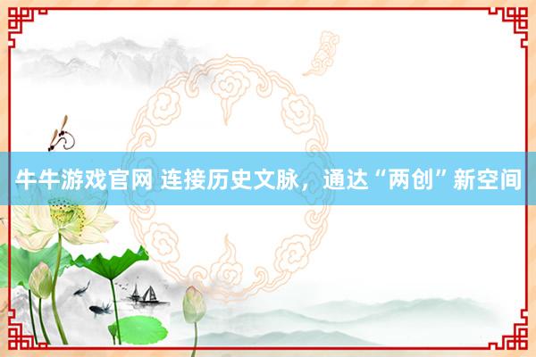 牛牛游戏官网 连接历史文脉，通达“两创”新空间