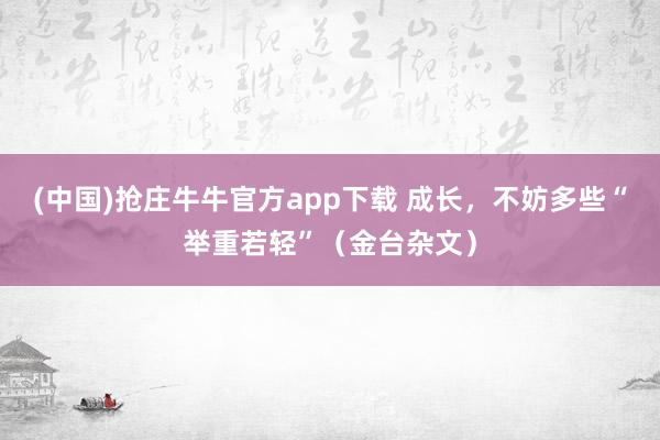 (中国)抢庄牛牛官方app下载 成长，不妨多些“举重若轻”（金台杂文）