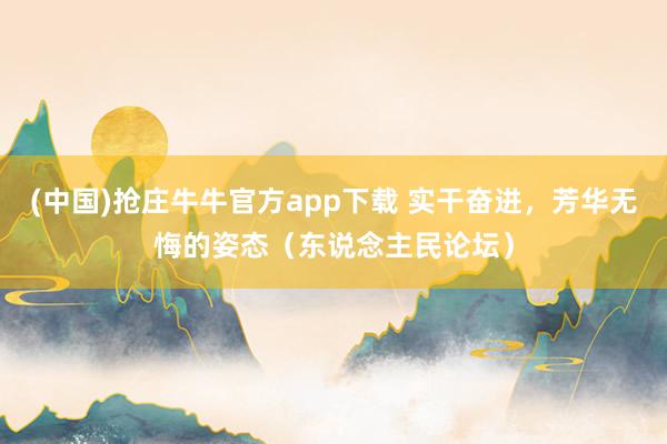 (中国)抢庄牛牛官方app下载 实干奋进，芳华无悔的姿态（东说念主民论坛）