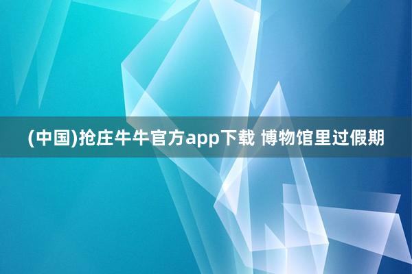 (中国)抢庄牛牛官方app下载 博物馆里过假期