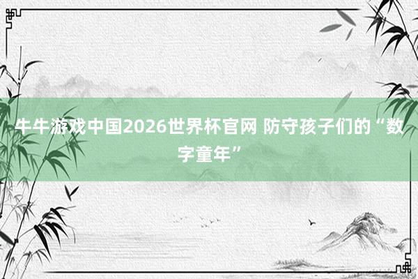 牛牛游戏中国2026世界杯官网 防守孩子们的“数字童年”